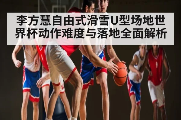 李方慧自由式滑雪U型场地世界杯动作难度与落地全面解析