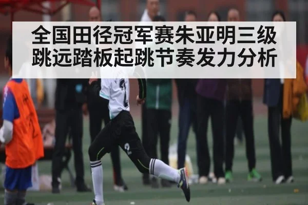 全国田径冠军赛朱亚明三级跳远踏板起跳节奏发力分析