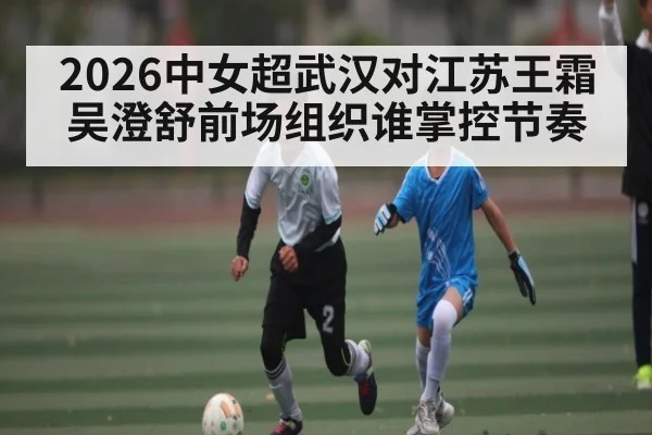 2026中女超武汉对江苏王霜吴澄舒前场组织谁掌控节奏
