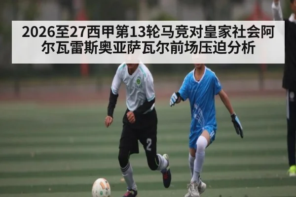 2026至27西甲第13轮马竞对皇家社会阿尔瓦雷斯奥亚萨瓦尔前场压迫分析